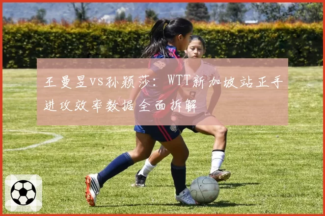王曼昱vs孙颖莎:WTT新加坡站正手进攻效率数据全面拆解