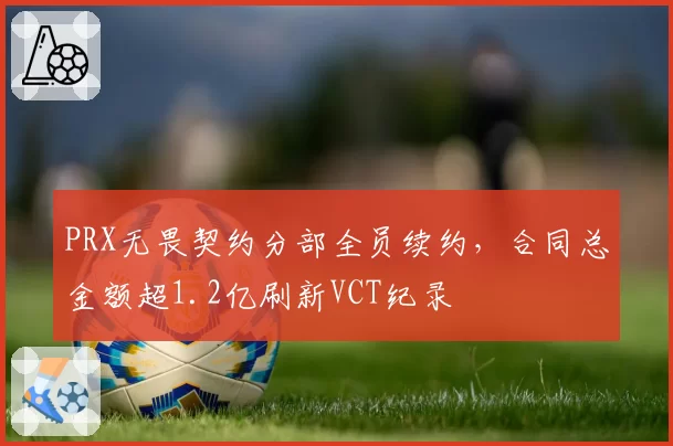 PRX无畏契约分部全员续约,合同总金额超1.2亿刷新VCT纪录