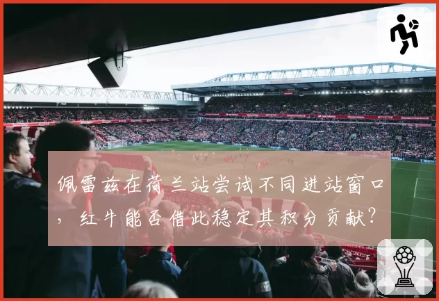 佩雷兹在荷兰站尝试不同进站窗口，红牛能否借此稳定其积分贡献？