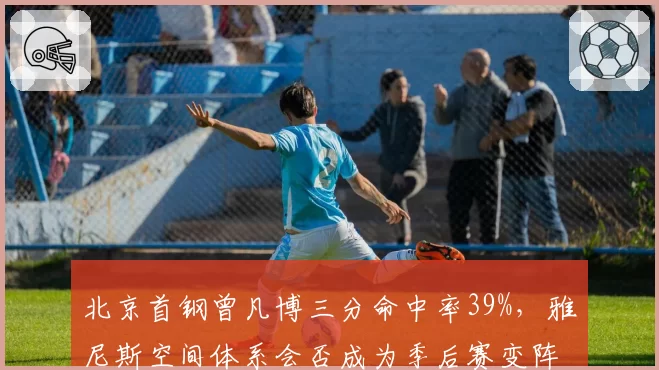 北京首钢曾凡博三分命中率39%,雅尼斯空间体系会否成为季后赛变阵奇兵?