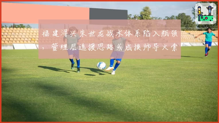 福建浔兴朱世龙战术体系陷入瓶颈，管理层选援思路或成换帅导火索