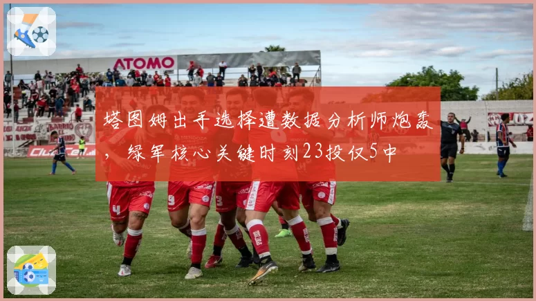 塔图姆出手选择遭数据分析师炮轰,绿军核心关键时刻23投仅5中