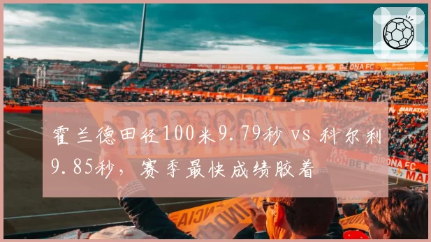 霍兰德田径100米9.79秒 vs 科尔利9.85秒，赛季最快成绩胶着