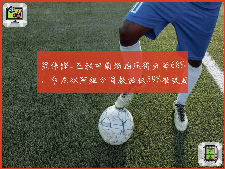 梁伟铿_王昶中前场抽压得分率68%，印尼双阿组合同数据仅59%难破局