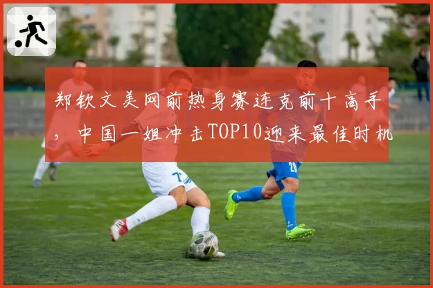 郑钦文美网前热身赛连克前十高手，中国一姐冲击TOP10迎来最佳时机