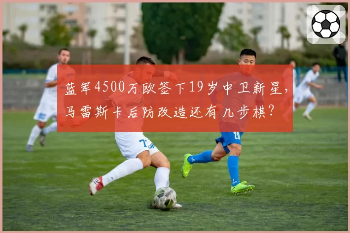 蓝军4500万欧签下19岁中卫新星,马雷斯卡后防改造还有几步棋?