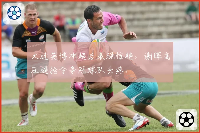 大连英博冲超后表现惊艳,谢晖高压逼抢令争冠球队头疼。