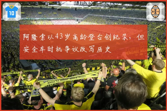 阿隆索以43岁高龄登台创纪录，但安全车时机争议改写历史