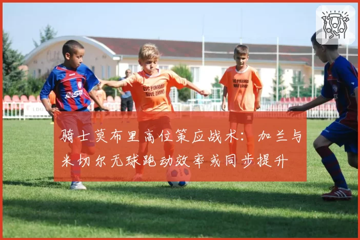 骑士莫布里高位策应战术:加兰与米切尔无球跑动效率或同步提升
