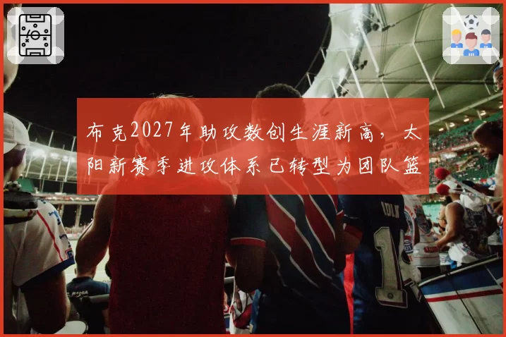 布克2027年助攻数创生涯新高，太阳新赛季进攻体系已转型为团队篮球