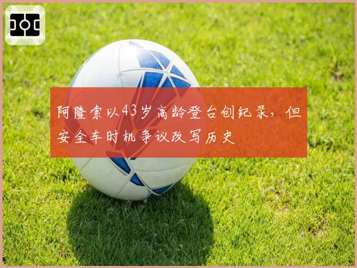 阿隆索以43岁高龄登台创纪录，但安全车时机争议改写历史
