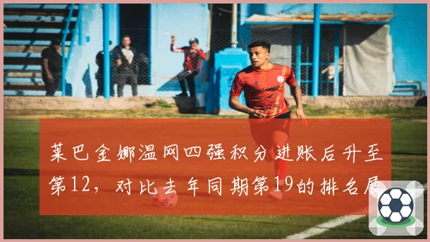 莱巴金娜温网四强积分进账后升至第12，对比去年同期第19的排名展现草地疗法持续升值