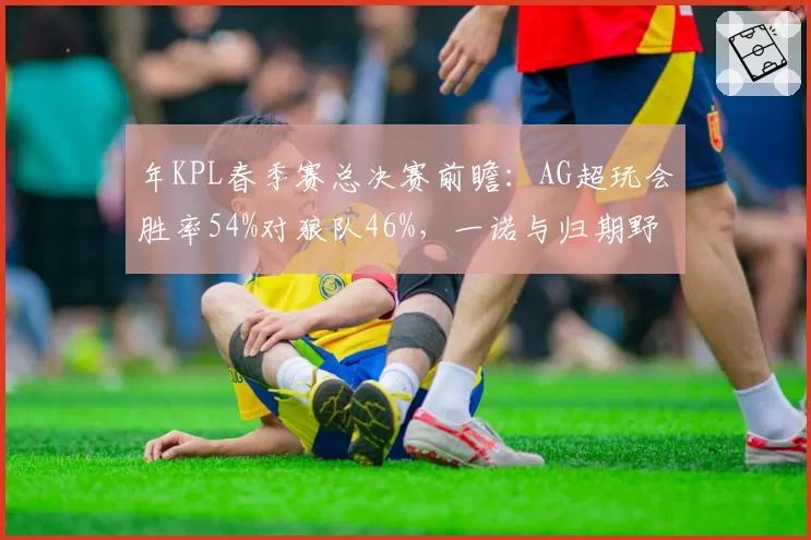 年KPL春季赛总决赛前瞻:AG超玩会胜率54%对狼队46%,一诺与归期野区博弈定生死