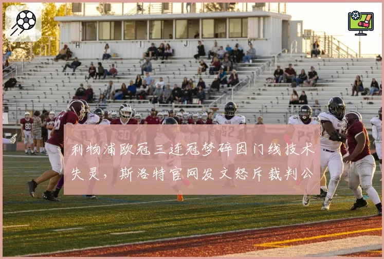 利物浦欧冠三连冠梦碎因门线技术失灵,斯洛特官网发文怒斥裁判公司系统升级是闹剧
