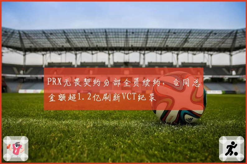 PRX无畏契约分部全员续约,合同总金额超1.2亿刷新VCT纪录