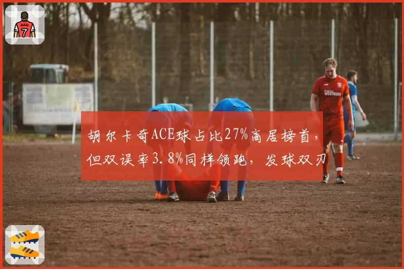 胡尔卡奇ACE球占比27%高居榜首，但双误率3.8%同样领跑，发球双刃剑效应