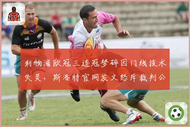 利物浦欧冠三连冠梦碎因门线技术失灵，斯洛特官网发文怒斥裁判公司系统升级是闹剧