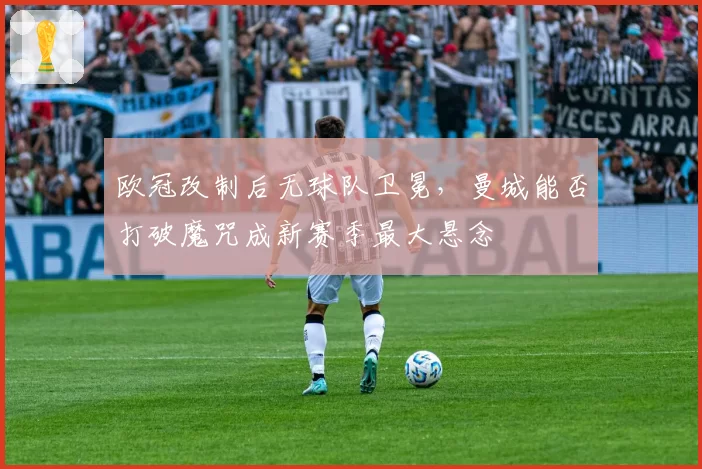 欧冠改制后无球队卫冕，曼城能否打破魔咒成新赛季最大悬念