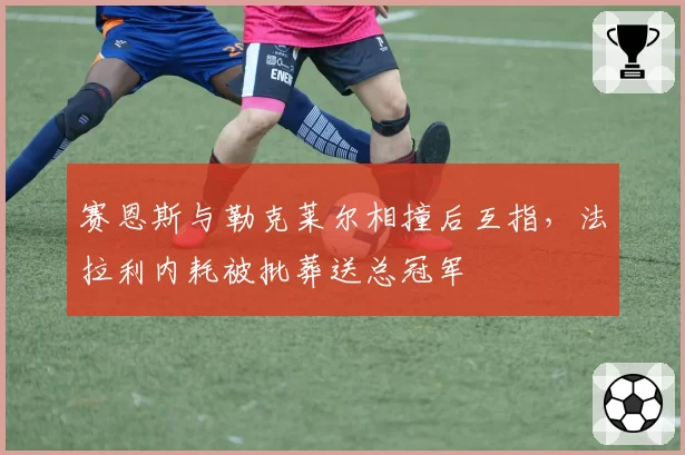 赛恩斯与勒克莱尔相撞后互指,法拉利内耗被批葬送总冠军