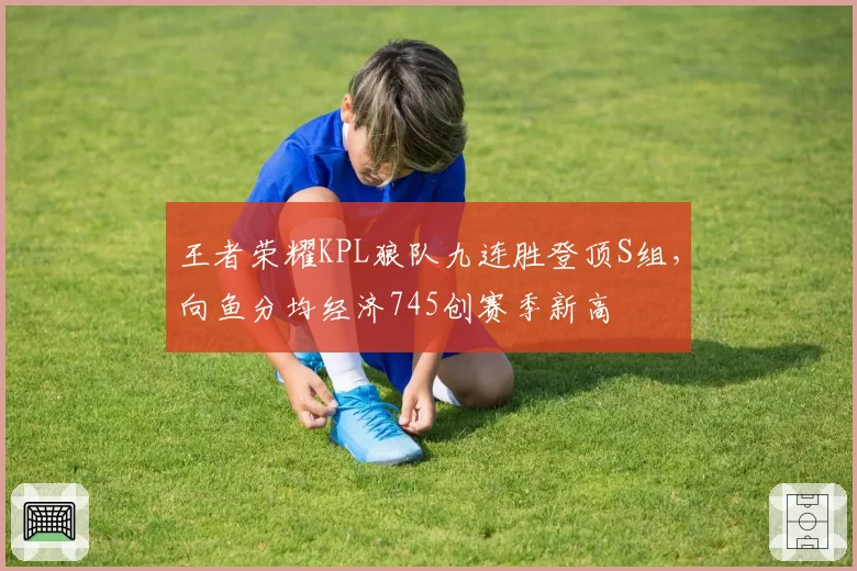 王者荣耀KPL狼队九连胜登顶S组，向鱼分均经济745创赛季新高
