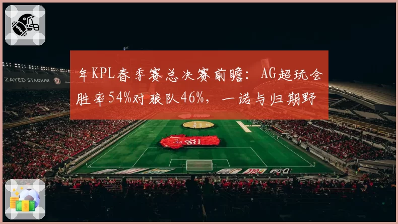年KPL春季赛总决赛前瞻：AG超玩会胜率54%对狼队46%，一诺与归期野区博弈定生死