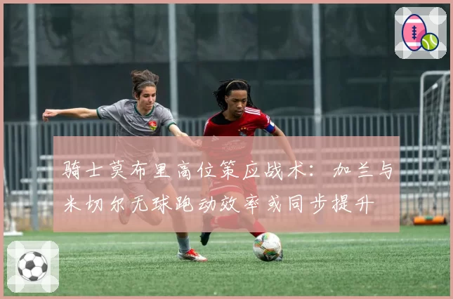 骑士莫布里高位策应战术:加兰与米切尔无球跑动效率或同步提升