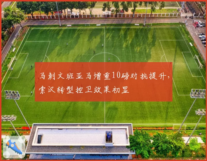 马刺文班亚马增重10磅对抗提升,索汉转型控卫效果初显