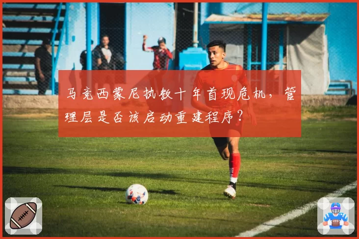 马竞西蒙尼执教十年首现危机，管理层是否该启动重建程序？