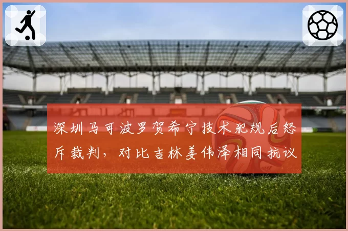 深圳马可波罗贺希宁技术犯规后怒斥裁判,对比吉林姜伟泽相同抗议仅口头警告