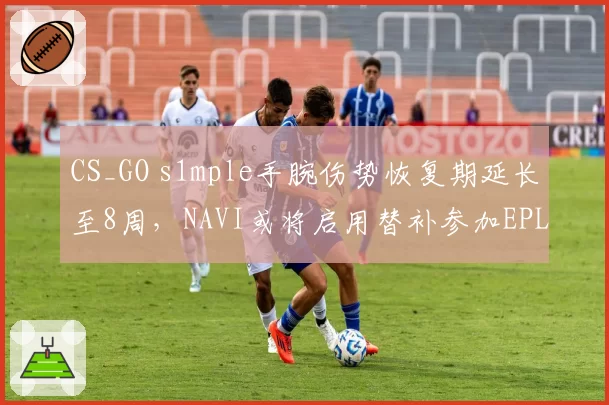 CS_GO s1mple手腕伤势恢复期延长至8周，NAVI或将启用替补参加EPL S20