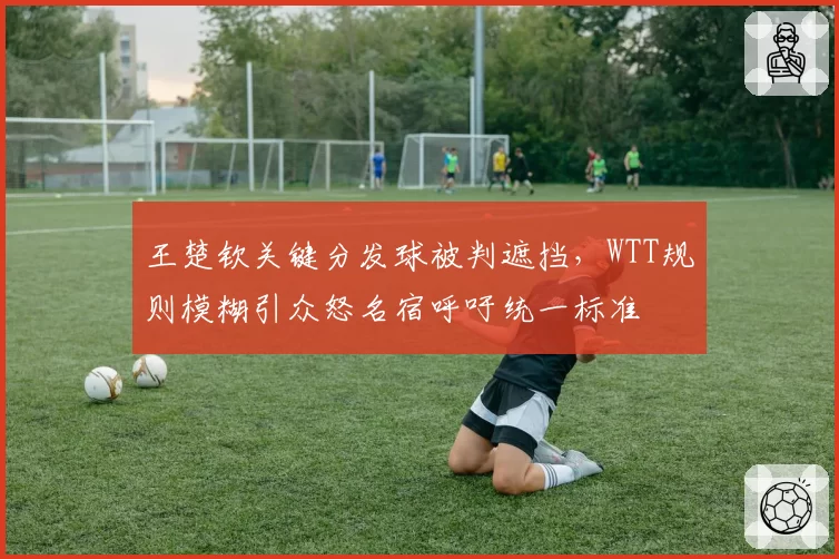 王楚钦关键分发球被判遮挡，WTT规则模糊引众怒名宿呼吁统一标准