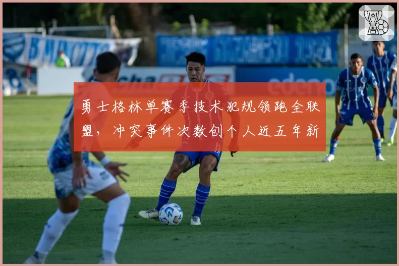 勇士格林单赛季技术犯规领跑全联盟，冲突事件次数创个人近五年新高