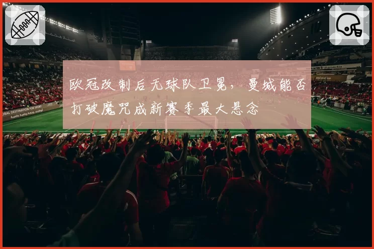 欧冠改制后无球队卫冕，曼城能否打破魔咒成新赛季最大悬念