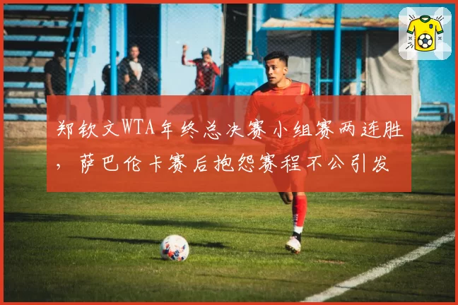 郑钦文WTA年终总决赛小组赛两连胜,萨巴伦卡赛后抱怨赛程不公引发巡回赛声讨__br_