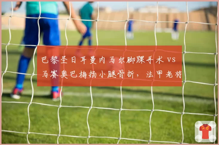 巴黎圣日耳曼内马尔脚踝手术 vs 马赛奥巴梅扬小腿骨折，法甲老将伤愈状态谁更成疑？