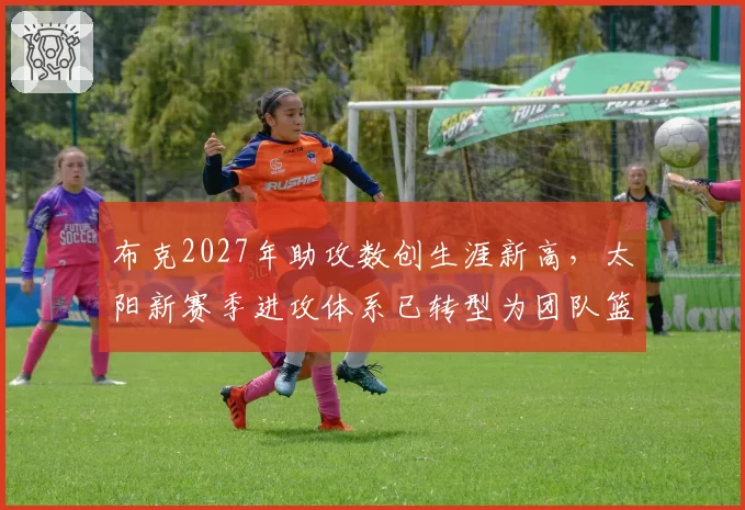 布克2027年助攻数创生涯新高，太阳新赛季进攻体系已转型为团队篮球