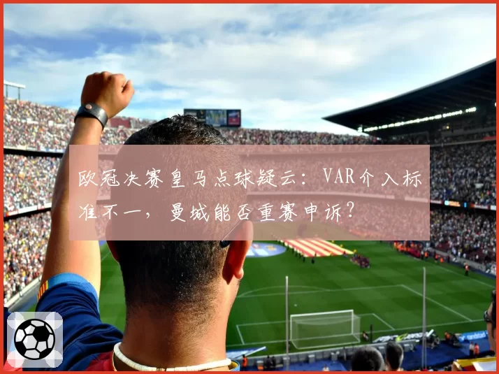 欧冠决赛皇马点球疑云：VAR介入标准不一，曼城能否重赛申诉？