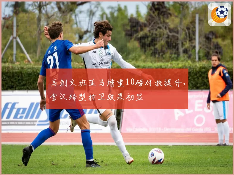 马刺文班亚马增重10磅对抗提升,索汉转型控卫效果初显