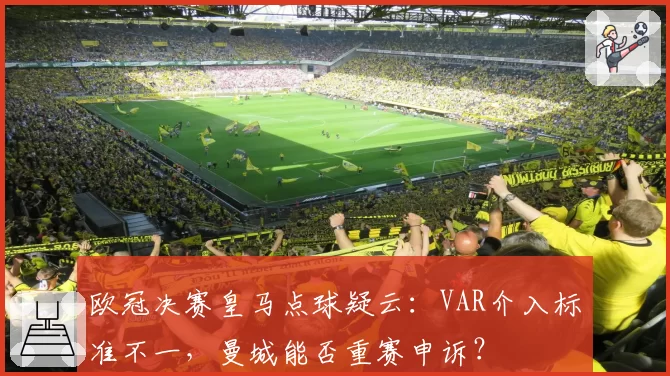 欧冠决赛皇马点球疑云:VAR介入标准不一,曼城能否重赛申诉?