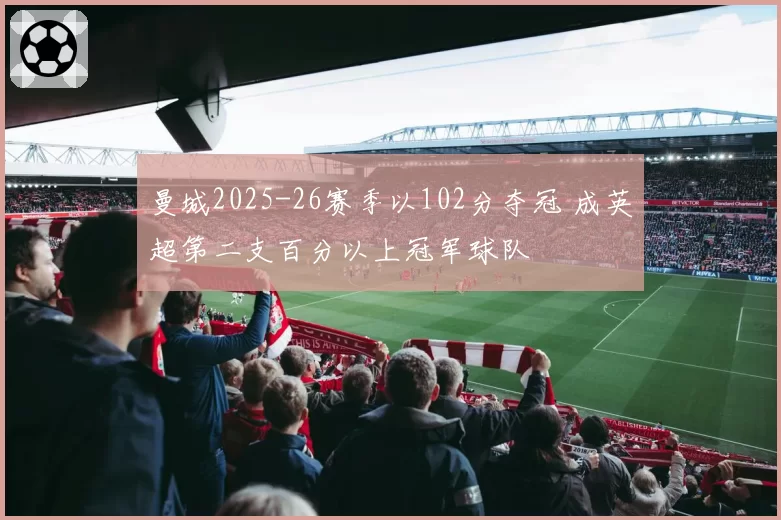 曼城2025-26赛季以102分夺冠 成英超第二支百分以上冠军球队