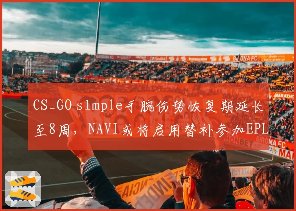 CS_GO s1mple手腕伤势恢复期延长至8周,NAVI或将启用替补参加EPL S20