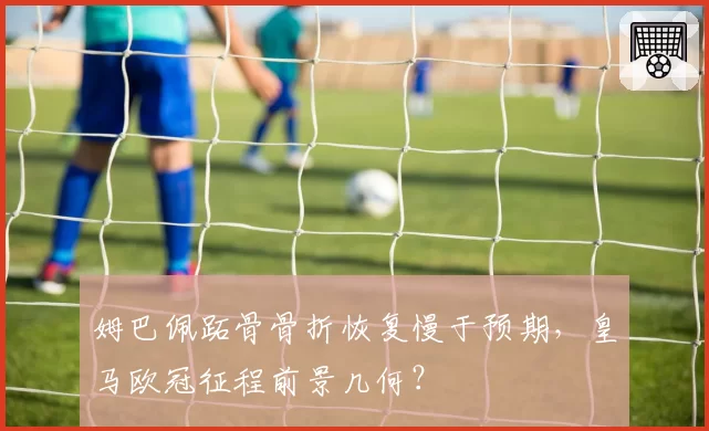 姆巴佩跖骨骨折恢复慢于预期，皇马欧冠征程前景几何？