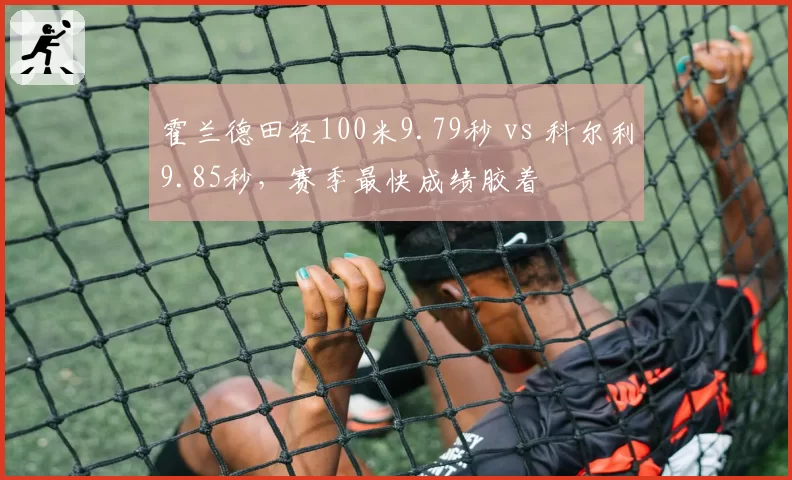 霍兰德田径100米9.79秒 vs 科尔利9.85秒，赛季最快成绩胶着
