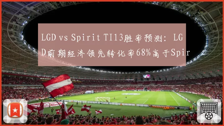 LGD vs Spirit TI13胜率预测：LGD前期经济领先转化率68%高于Spirit52%