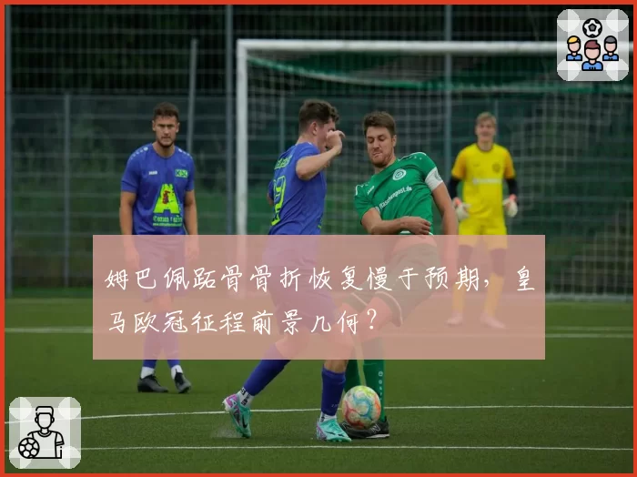 姆巴佩跖骨骨折恢复慢于预期，皇马欧冠征程前景几何？