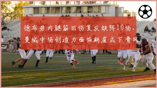 德布劳内腿筋旧伤复发缺阵10场，曼城中场创造力面临断崖式下滑风险