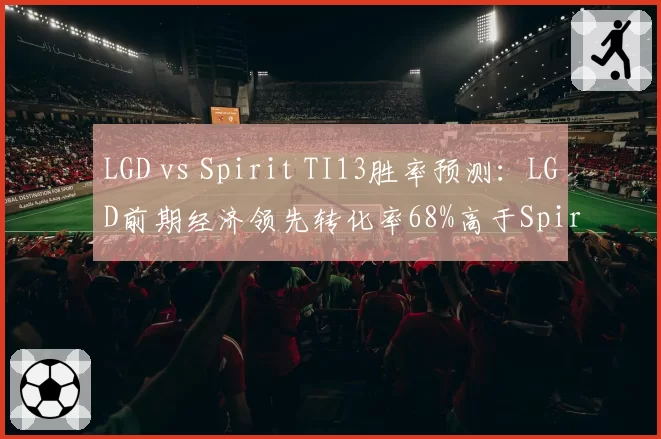 LGD vs Spirit TI13胜率预测：LGD前期经济领先转化率68%高于Spirit52%