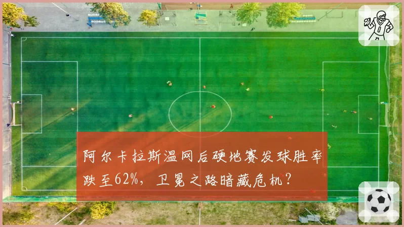 阿尔卡拉斯温网后硬地赛发球胜率跌至62%，卫冕之路暗藏危机？