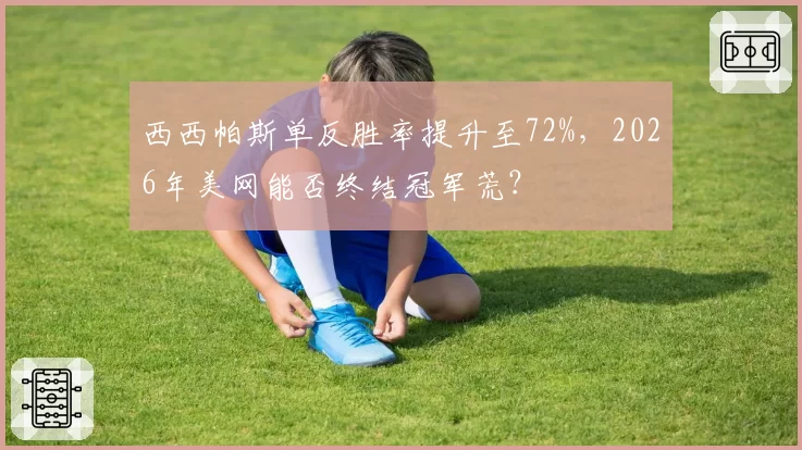西西帕斯单反胜率提升至72%,2026年美网能否终结冠军荒?