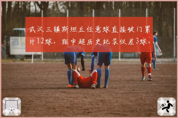 武汉三镇斯坦丘任意球直接破门累计12球，距中超历史纪录仅差3球，定位球战术能成卫冕关键吗？